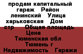 продам капитальный гараж › Район ­ ленинский › Улица ­ харьковская › Дом ­ 77 стр 1 › Общая площадь ­ 18 › Цена ­ 150 000 - Тюменская обл., Тюмень г. Недвижимость » Гаражи   